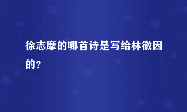 徐志摩的哪首诗是写给林徽因的？