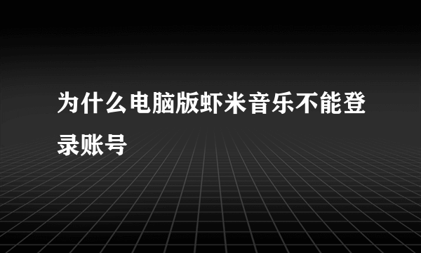 为什么电脑版虾米音乐不能登录账号