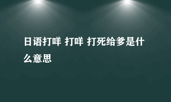 日语打咩 打咩 打死给爹是什么意思