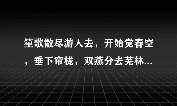 笙歌散尽游人去，开始觉春空，垂下帘栊，双燕分去芜林中。什么意思啊？