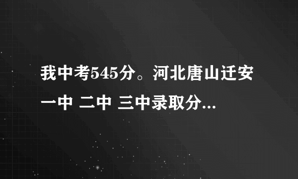 我中考545分。河北唐山迁安一中 二中 三中录取分数线都是多少啊