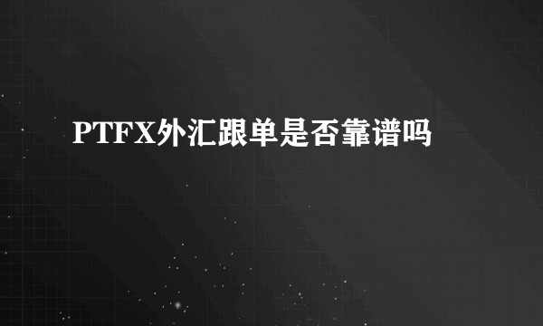 PTFX外汇跟单是否靠谱吗