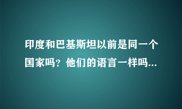 印度和巴基斯坦以前是同一个国家吗？他们的语言一样吗？为什么它们这么敌对？