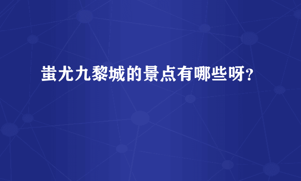 蚩尤九黎城的景点有哪些呀？