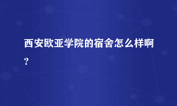 西安欧亚学院的宿舍怎么样啊？