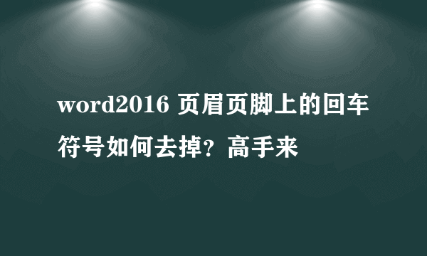 word2016 页眉页脚上的回车符号如何去掉？高手来