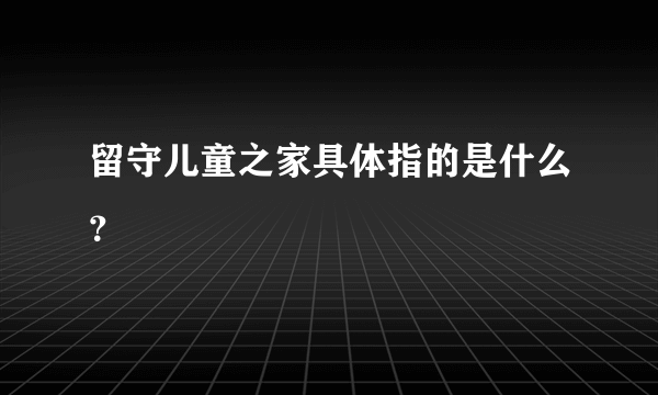 留守儿童之家具体指的是什么？