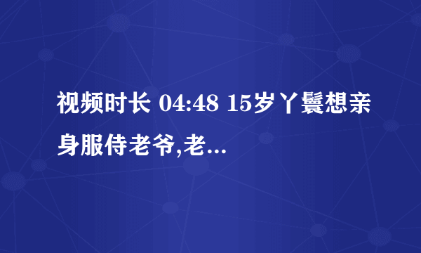 视频时长 04:48 15岁丫鬟想亲身服侍老爷,老爷却让她回去在长几年! 439次播