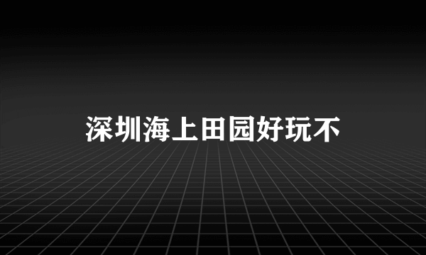 深圳海上田园好玩不