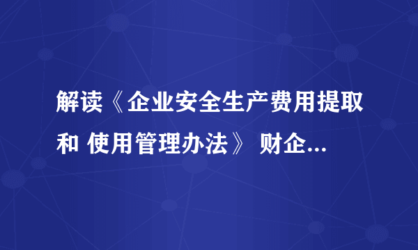 解读《企业安全生产费用提取和 使用管理办法》 财企〔2012〕16号