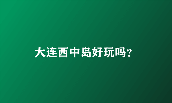 大连西中岛好玩吗？