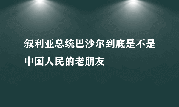 叙利亚总统巴沙尔到底是不是中国人民的老朋友