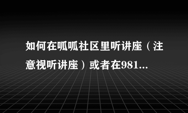 如何在呱呱社区里听讲座（注意视听讲座）或者在9816益考网上找到可以听讲座的地方