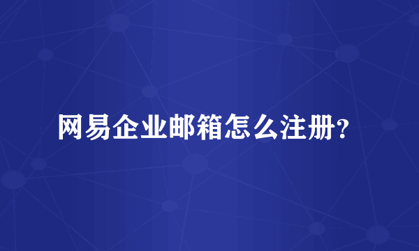 网易企业邮箱怎么注册？