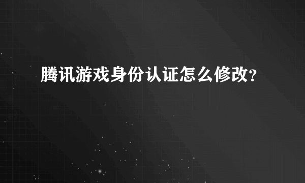 腾讯游戏身份认证怎么修改？