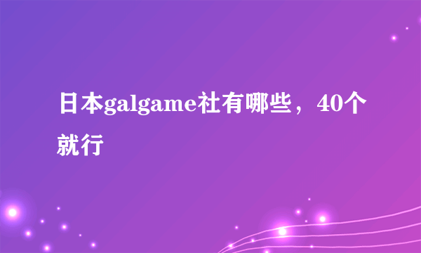 日本galgame社有哪些，40个就行