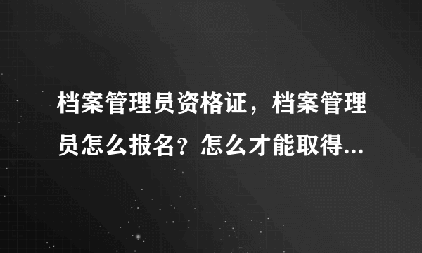 档案管理员资格证，档案管理员怎么报名？怎么才能取得档案员证件？我山西运城临猗的