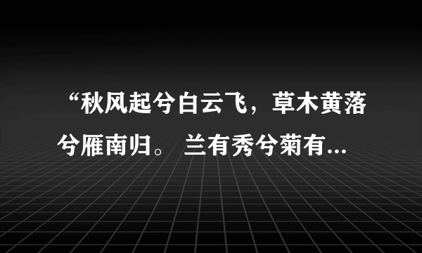 “秋风起兮白云飞，草木黄落兮雁南归。 兰有秀兮菊有芳，怀佳人兮不能忘”全文是什么？