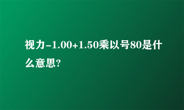 视力-1.00+1.50乘以号80是什么意思?