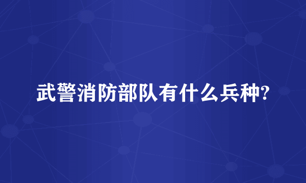 武警消防部队有什么兵种?