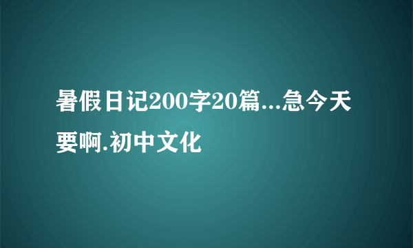 暑假日记200字20篇...急今天要啊.初中文化