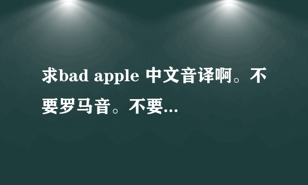 求bad apple 中文音译啊。不要罗马音。不要翻译。看清了啊