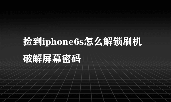 捡到iphone6s怎么解锁刷机破解屏幕密码