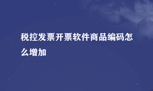 税控发票开票软件商品编码怎么增加