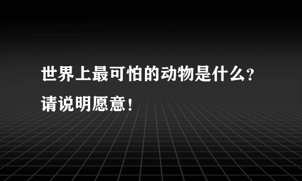 世界上最可怕的动物是什么？请说明愿意！