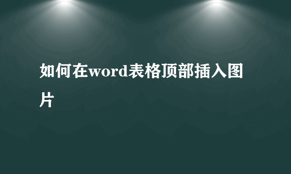 如何在word表格顶部插入图片