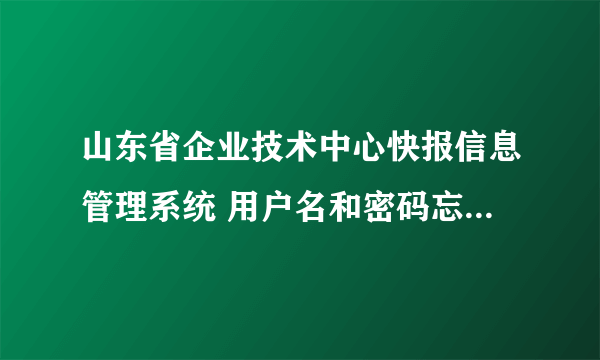 山东省企业技术中心快报信息管理系统 用户名和密码忘了怎么办？在线等，谢谢！