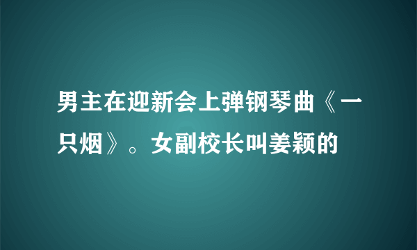 男主在迎新会上弹钢琴曲《一只烟》。女副校长叫姜颖的