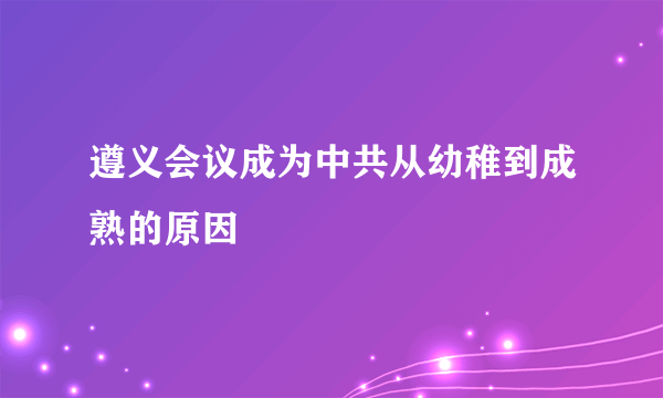 遵义会议成为中共从幼稚到成熟的原因