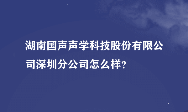 湖南国声声学科技股份有限公司深圳分公司怎么样？