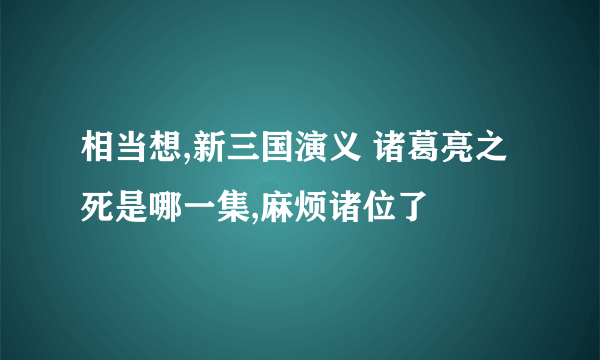 相当想,新三国演义 诸葛亮之死是哪一集,麻烦诸位了