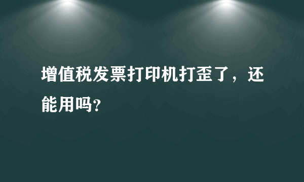 增值税发票打印机打歪了，还能用吗？