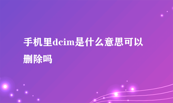 手机里dcim是什么意思可以删除吗