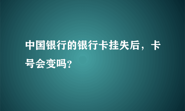 中国银行的银行卡挂失后，卡号会变吗？