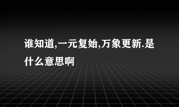 谁知道,一元复始,万象更新.是什么意思啊